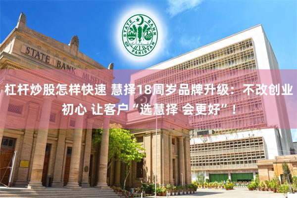 杠杆炒股怎样快速 慧择18周岁品牌升级：不改创业初心 让客户“选慧择 会更好”！