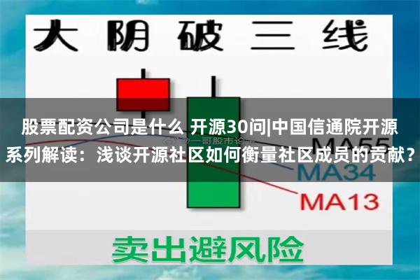 股票配资公司是什么 开源30问|中国信通院开源系列解读：浅谈开源社区如何衡量社区成员的贡献？