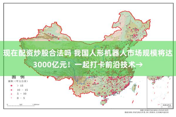 现在配资炒股合法吗 我国人形机器人市场规模将达3000亿元！一起打卡前沿技术→
