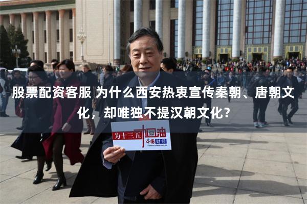 股票配资客服 为什么西安热衷宣传秦朝、唐朝文化，却唯独不提汉朝文化？