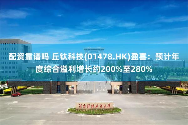 配资靠谱吗 丘钛科技(01478.HK)盈喜：预计年度综合溢利增长约200%至280%