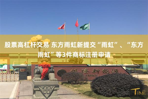 股票高杠杆交易 东方雨虹新提交“雨虹”、“东方雨虹”等3件商标注册申请