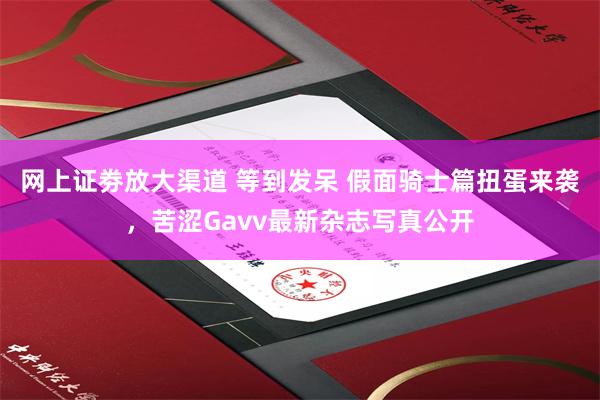 网上证劵放大渠道 等到发呆 假面骑士篇扭蛋来袭，苦涩Gavv最新杂志写真公开