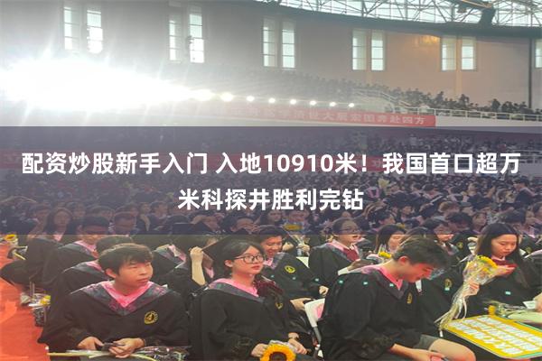 配资炒股新手入门 入地10910米！我国首口超万米科探井胜利完钻