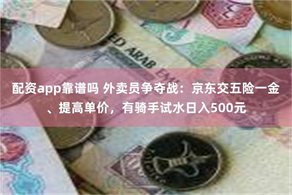 配资app靠谱吗 外卖员争夺战：京东交五险一金、提高单价，有骑手试水日入500元