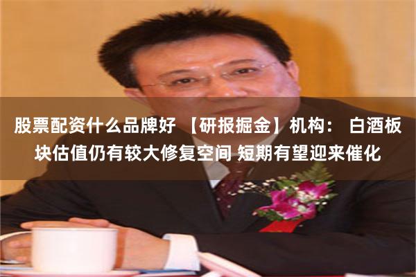 股票配资什么品牌好 【研报掘金】机构： 白酒板块估值仍有较大修复空间 短期有望迎来催化