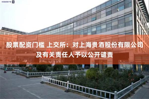 股票配资门槛 上交所：对上海贵酒股份有限公司及有关责任人予以公开谴责