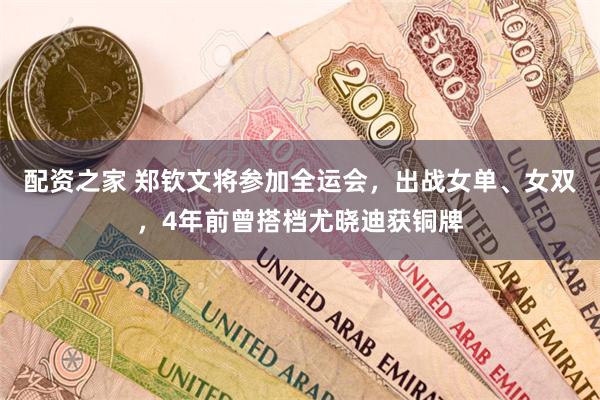 配资之家 郑钦文将参加全运会，出战女单、女双，4年前曾搭档尤晓迪获铜牌