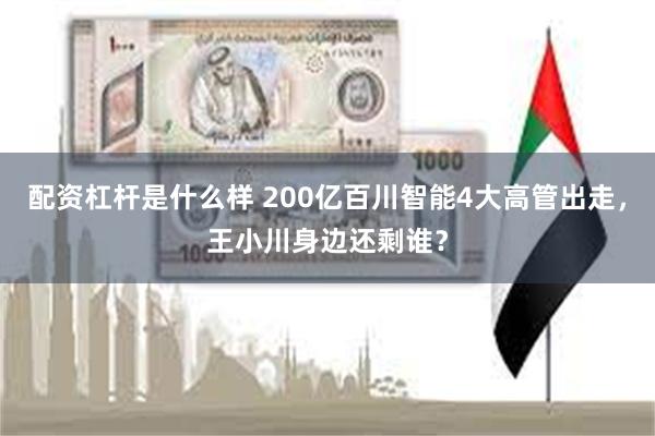配资杠杆是什么样 200亿百川智能4大高管出走，王小川身边还剩谁？