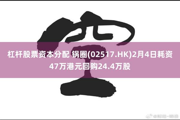 杠杆股票资本分配 锅圈(02517.HK)2月4日耗资47万港元回购24.4万股