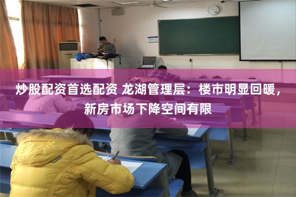 炒股配资首选配资 龙湖管理层：楼市明显回暖，新房市场下降空间有限