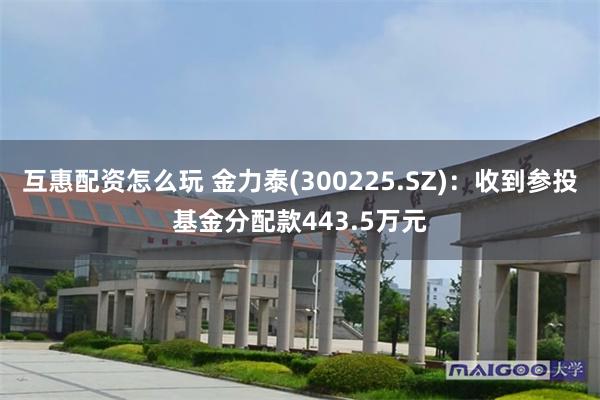 互惠配资怎么玩 金力泰(300225.SZ)：收到参投基金分配款443.5万元