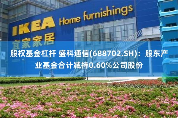 股权基金杠杆 盛科通信(688702.SH)：股东产业基金合计减持0.60%公司股份
