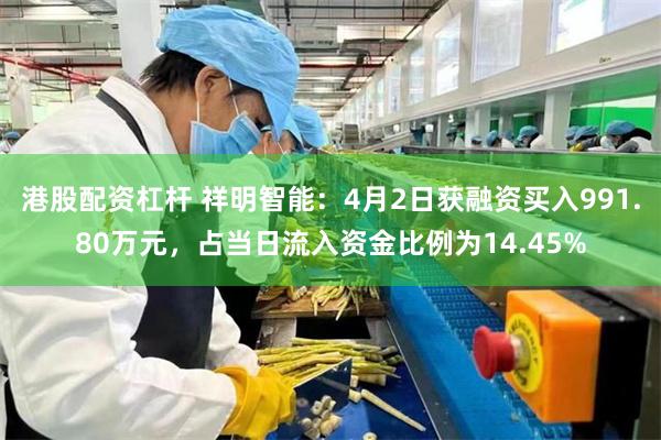 港股配资杠杆 祥明智能：4月2日获融资买入991.80万元，占当日流入资金比例为14.45%