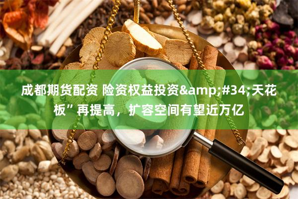 成都期货配资 险资权益投资&#34;天花板”再提高，扩容空间有望近万亿