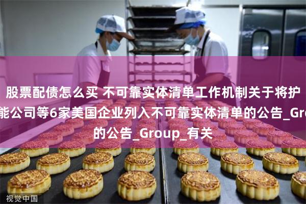 股票配债怎么买 不可靠实体清单工作机制关于将护盾人工智能公司等6家美国企业列入不可靠实体清单的公告_Group_有关