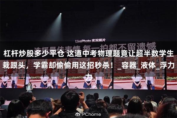 杠杆炒股多少平仓 这道中考物理题竟让超半数学生栽跟头，学霸却偷偷用这招秒杀！_容器_液体_浮力