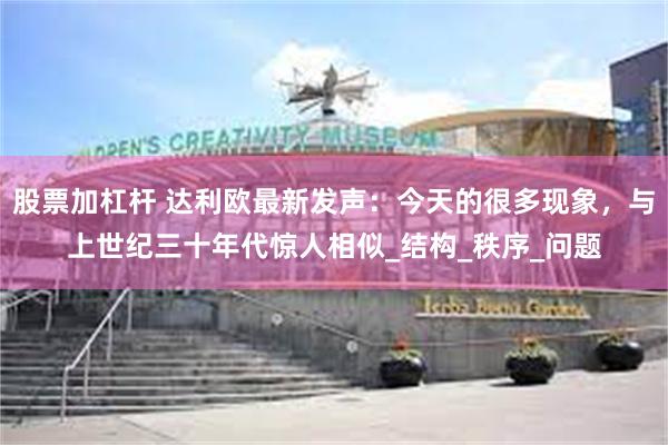 股票加杠杆 达利欧最新发声：今天的很多现象，与上世纪三十年代惊人相似_结构_秩序_问题