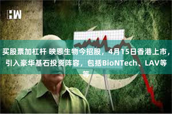 买股票加杠杆 映恩生物今招股，4月15日香港上市，引入豪华基石投资阵容，包括BioNTech、LAV等