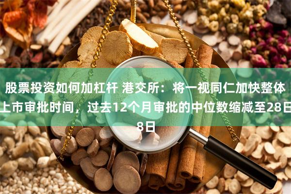 股票投资如何加杠杆 港交所：将一视同仁加快整体上市审批时间，过去12个月审批的中位数缩减至28日