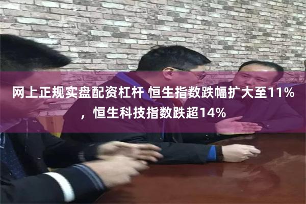网上正规实盘配资杠杆 恒生指数跌幅扩大至11%，恒生科技指数跌超14%