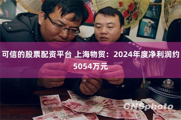 可信的股票配资平台 上海物贸：2024年度净利润约5054万元