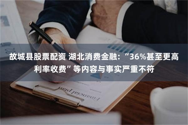 故城县股票配资 湖北消费金融: “36%甚至更高利率收费”等内容与事实严重不符