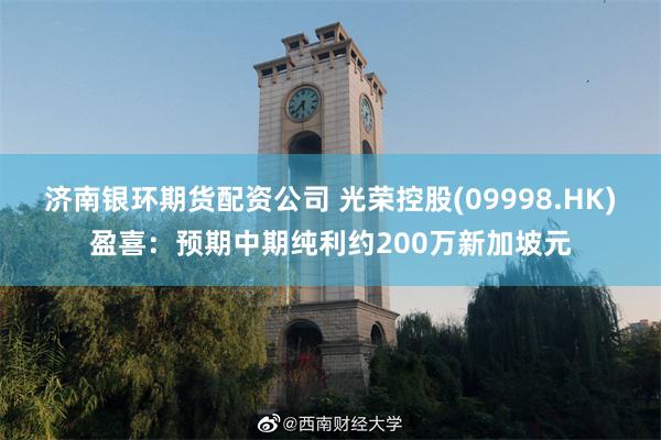 济南银环期货配资公司 光荣控股(09998.HK)盈喜：预期中期纯利约200万新加坡元