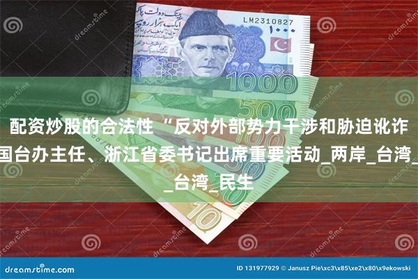 配资炒股的合法性 “反对外部势力干涉和胁迫讹诈”！国台办主任、浙江省委书记出席重要活动_两岸_台湾_民生