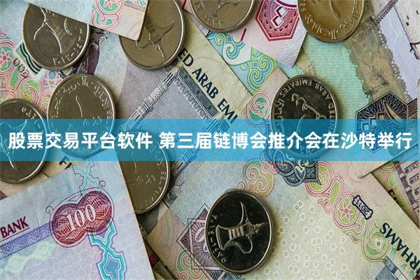 股票交易平台软件 第三届链博会推介会在沙特举行