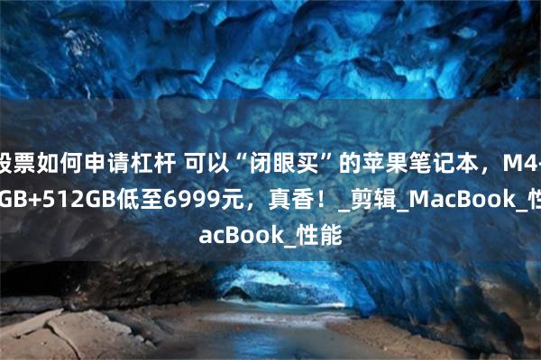 股票如何申请杠杆 可以“闭眼买”的苹果笔记本，M4+16GB+512GB低至6999元，真香！_剪辑_MacBook_性能