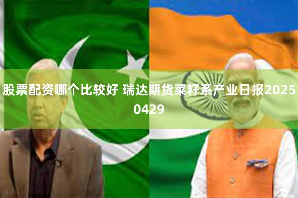 股票配资哪个比较好 瑞达期货菜籽系产业日报20250429