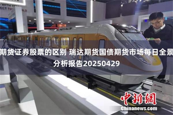 期货证券股票的区别 瑞达期货国债期货市场每日全景分析报告20250429