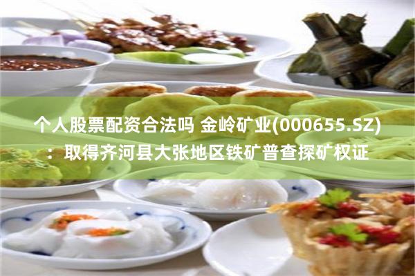 个人股票配资合法吗 金岭矿业(000655.SZ)：取得齐河县大张地区铁矿普查探矿权证