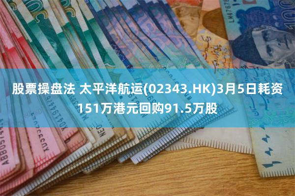 股票操盘法 太平洋航运(02343.HK)3月5日耗资151万港元回购91.5万股