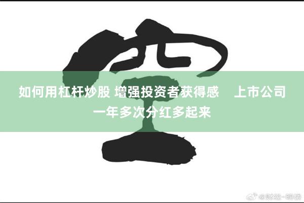 如何用杠杆炒股 增强投资者获得感    上市公司一年多次分红多起来