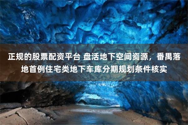 正规的股票配资平台 盘活地下空间资源，番禺落地首例住宅类地下车库分期规划条件核实