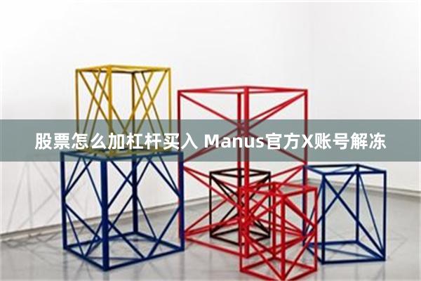 股票怎么加杠杆买入 Manus官方X账号解冻
