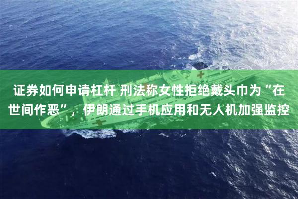 证券如何申请杠杆 刑法称女性拒绝戴头巾为“在世间作恶”，伊朗通过手机应用和无人机加强监控
