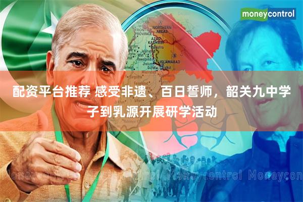 配资平台推荐 感受非遗、百日誓师，韶关九中学子到乳源开展研学活动