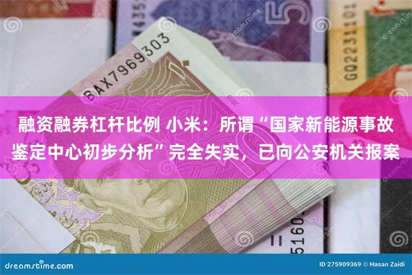 融资融券杠杆比例 小米：所谓“国家新能源事故鉴定中心初步分析”完全失实，已向公安机关报案