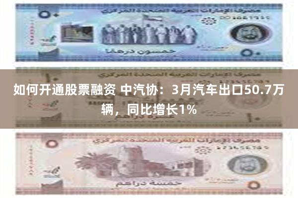 如何开通股票融资 中汽协：3月汽车出口50.7万辆，同比增长1%