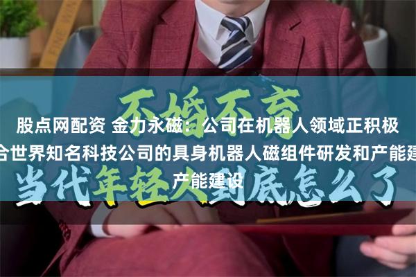 股点网配资 金力永磁：公司在机器人领域正积极配合世界知名科技公司的具身机器人磁组件研发和产能建设
