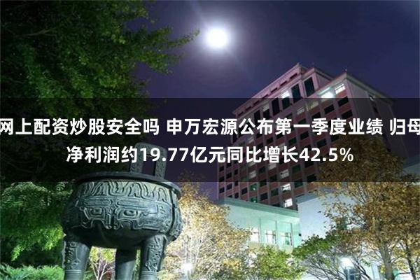 网上配资炒股安全吗 申万宏源公布第一季度业绩 归母净利润约19.77亿元同比增长42.5%