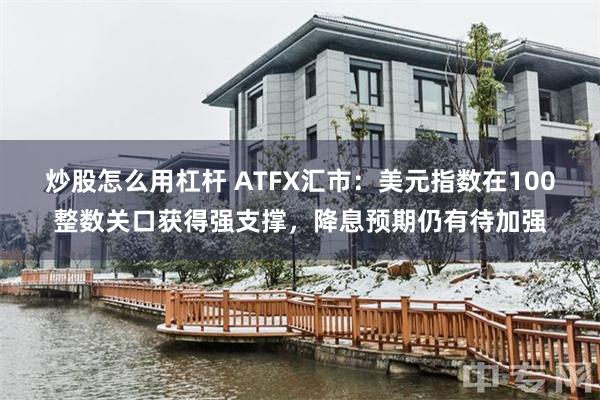 炒股怎么用杠杆 ATFX汇市：美元指数在100整数关口获得强支撑，降息预期仍有待加强