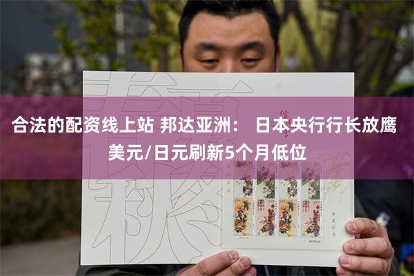 合法的配资线上站 邦达亚洲： 日本央行行长放鹰 美元/日元刷新5个月低位