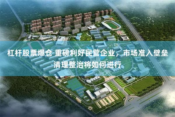 杠杆股票爆仓 重磅利好民营企业，市场准入壁垒清理整治将如何进行