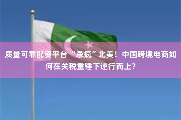质量可靠配资平台 “杀疯”北美！中国跨境电商如何在关税重锤下逆行而上？