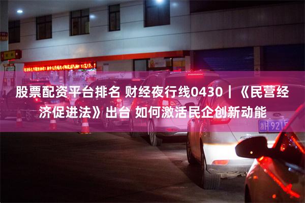 股票配资平台排名 财经夜行线0430｜《民营经济促进法》出台 如何激活民企创新动能