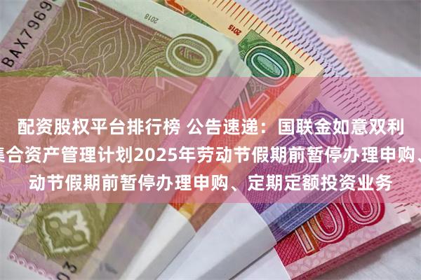 配资股权平台排行榜 公告速递：国联金如意双利一年持有期债券型集合资产管理计划2025年劳动节假期前暂停办理申购、定期定额投资业务